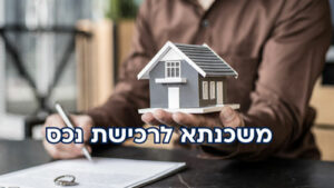 משכנתא לרכישת נכס: המדריך המקצועי והמלא