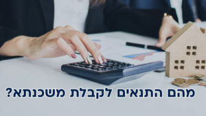 מהם התנאים לקבלת משכנתא: ומה הכי חשוב לדעת?